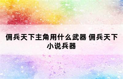 佣兵天下主角用什么武器 佣兵天下小说兵器